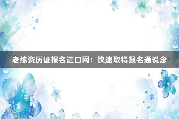 老练资历证报名进口网：快速取得报名通说念